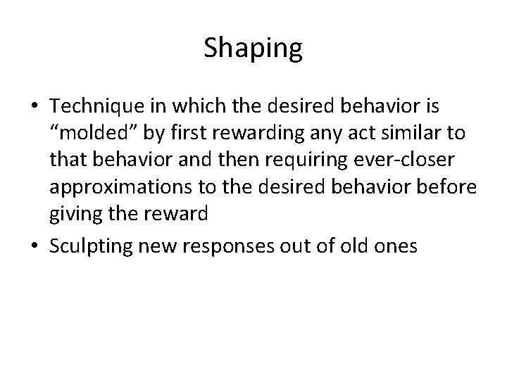 Shaping • Technique in which the desired behavior is “molded” by first rewarding any