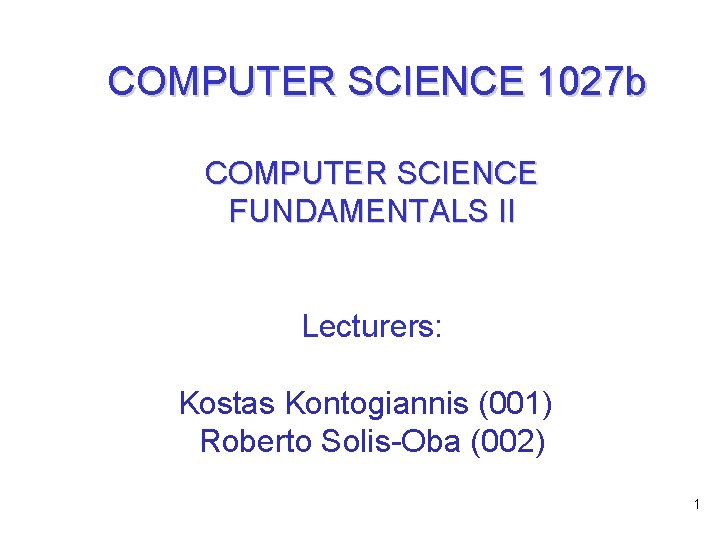 COMPUTER SCIENCE 1027 b COMPUTER SCIENCE FUNDAMENTALS II Lecturers: Kostas Kontogiannis (001) Roberto Solis-Oba