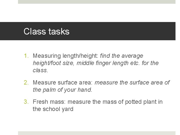 Class tasks 1. Measuring length/height: find the average height/foot size, middle finger length etc.