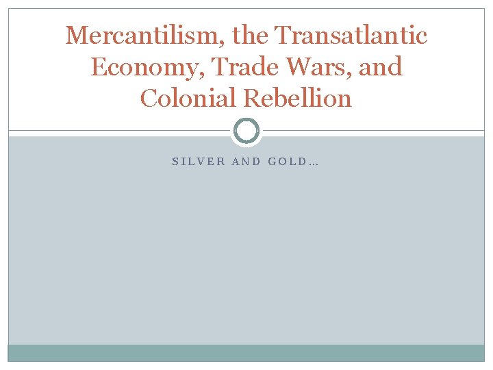 Mercantilism, the Transatlantic Economy, Trade Wars, and Colonial Rebellion SILVER AND GOLD… 