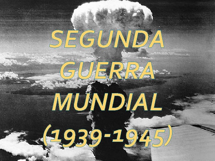 SEGUNDA GUERRA MUNDIAL (1939 -1945) 