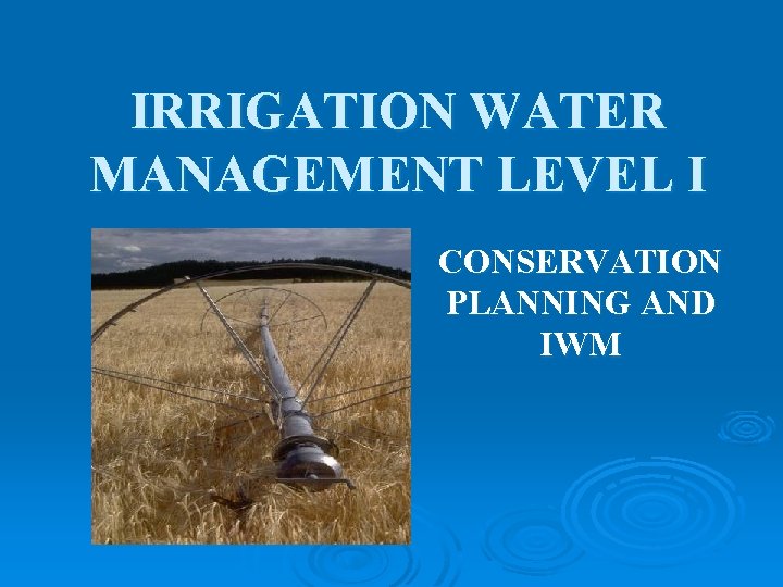 IRRIGATION WATER MANAGEMENT LEVEL I CONSERVATION PLANNING AND IWM 