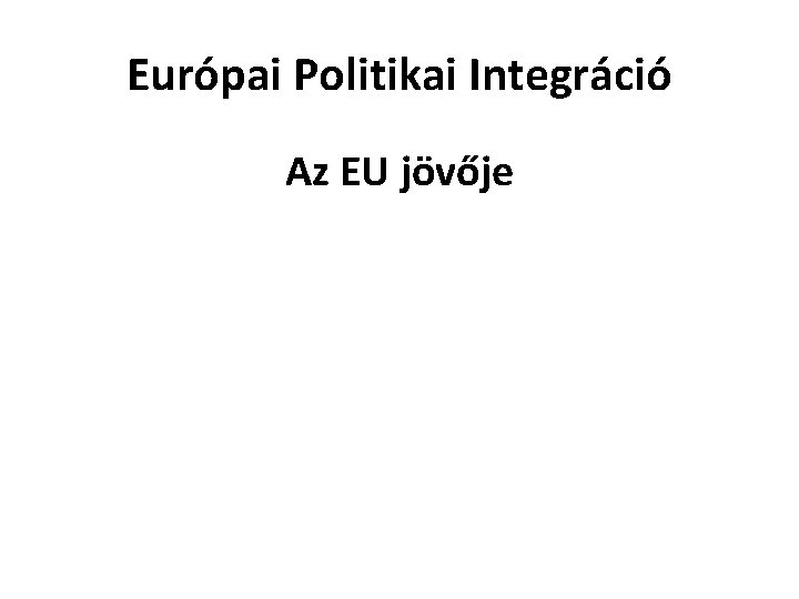 Európai Politikai Integráció Az EU jövője 