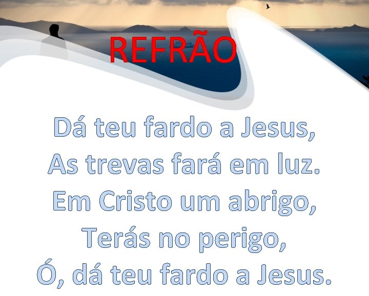 REFRÃO Dá teu fardo a Jesus, As trevas fará em luz. Em Cristo um