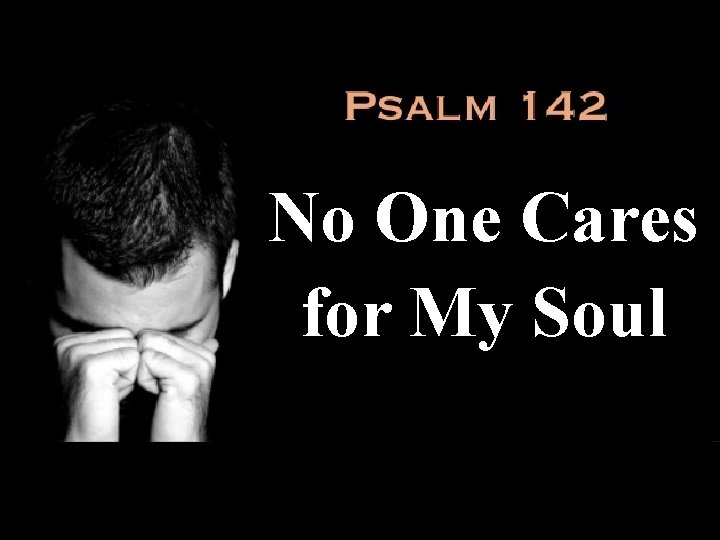 “No One Cares for My No One Cares Soul” for My Soul Psalm 142