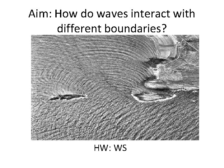 Aim: How do waves interact with different boundaries? HW: WS 