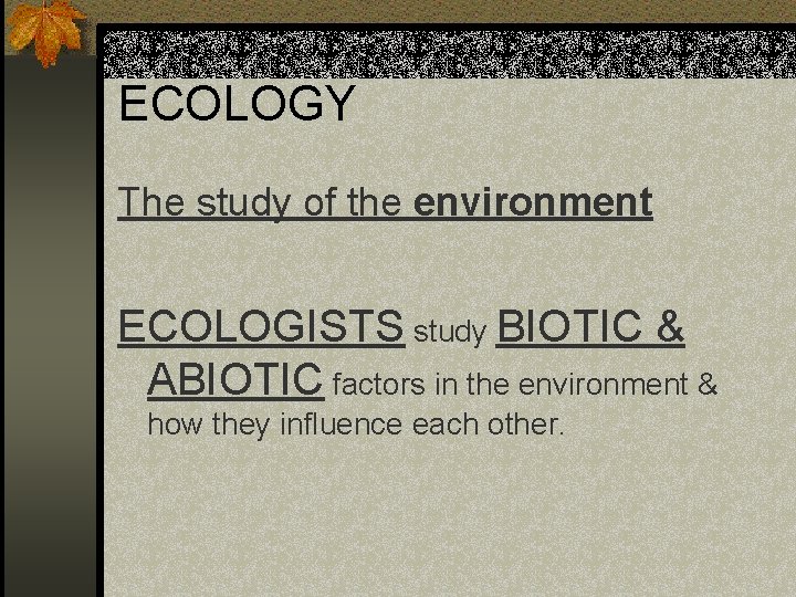 ECOLOGY The study of the environment ECOLOGISTS study BIOTIC & ABIOTIC factors in the ECOLOGY The study of the environment ECOLOGISTS study BIOTIC & ABIOTIC factors in the