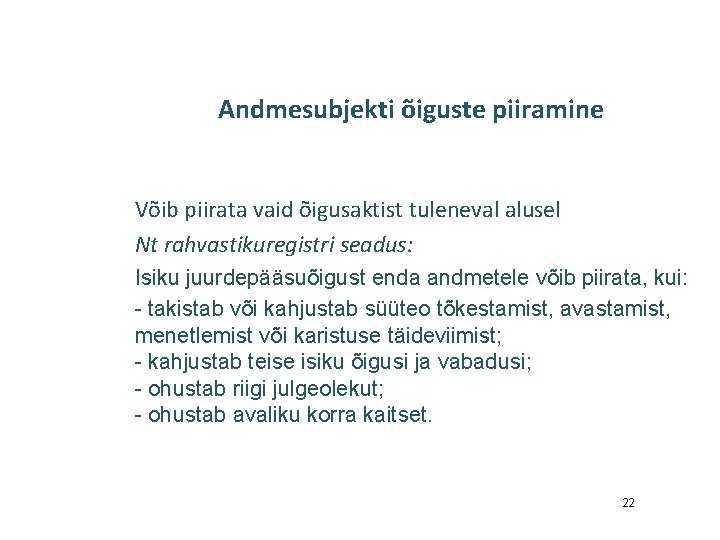 Andmesubjekti õiguste piiramine Võib piirata vaid õigusaktist tuleneval alusel Nt rahvastikuregistri seadus: Isiku juurdepääsuõigust