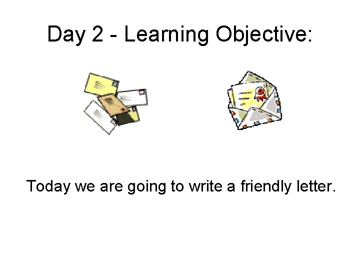 Day 2 - Learning Objective: Today we are going to write a friendly letter.
