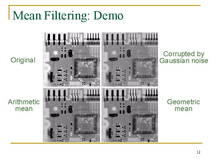 Mean Filtering: Demo Original Corrupted by Gaussian noise Arithmetic mean Geometric mean 12 