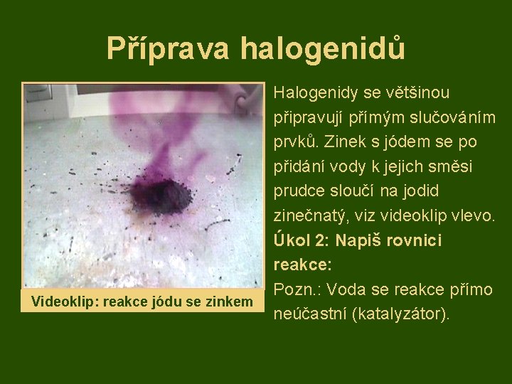 Příprava halogenidů Videoklip: reakce jódu se zinkem Halogenidy se většinou připravují přímým slučováním prvků.