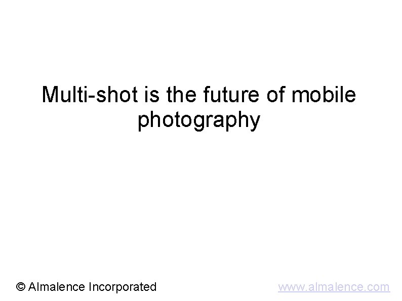 Multi-shot is the future of mobile photography © Almalence Incorporated www. almalence. com 