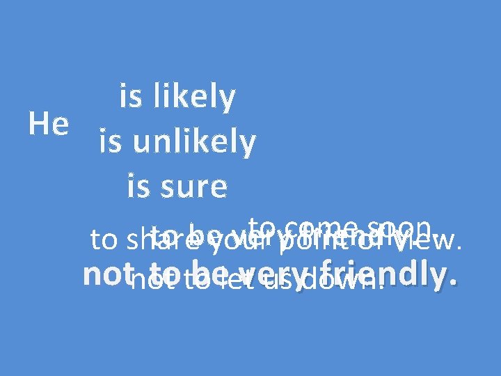 is likely He is unlikely is sure to come soon. to be very friendly.