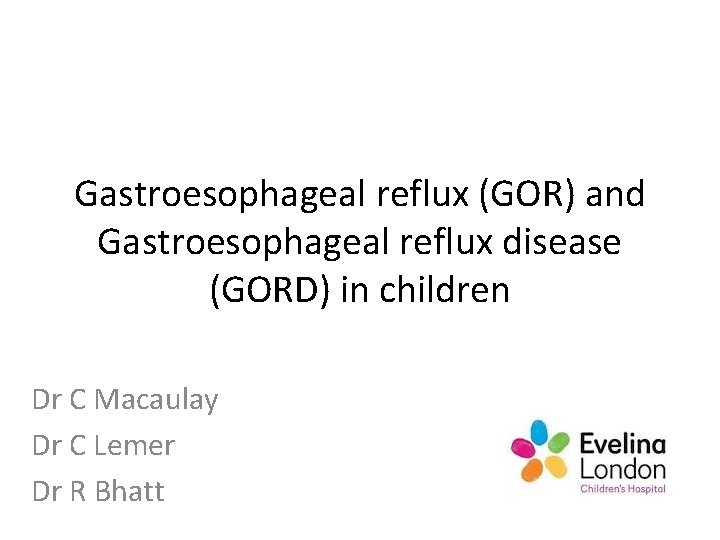 Gastroesophageal reflux (GOR) and Gastroesophageal reflux disease (GORD) in children Dr C Macaulay Dr Gastroesophageal reflux (GOR) and Gastroesophageal reflux disease (GORD) in children Dr C Macaulay Dr