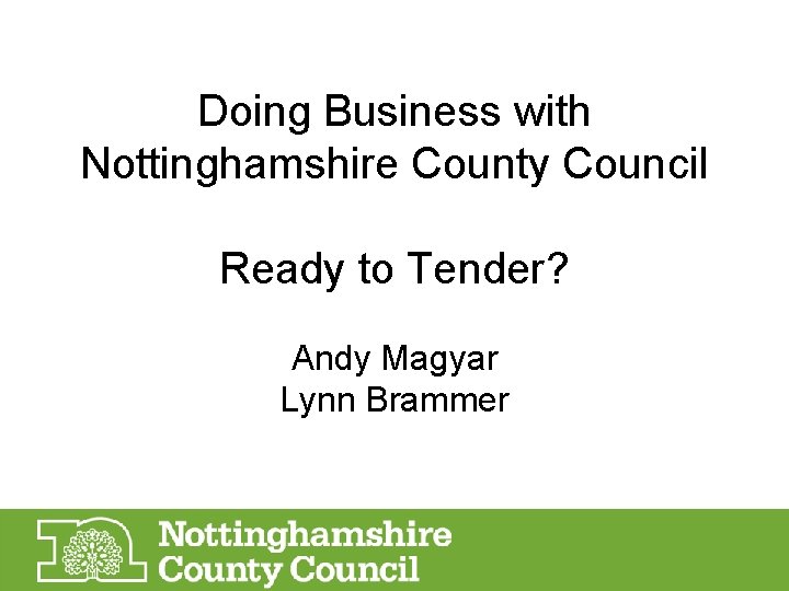 Doing Business with Nottinghamshire County Council Ready to Tender? Andy Magyar Lynn Brammer 