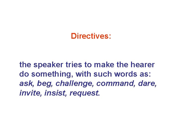 Directives: the speaker tries to make the hearer do something, with such words as: Directives: the speaker tries to make the hearer do something, with such words as: