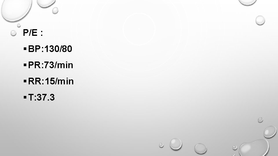 P/E : § BP: 130/80 § PR: 73/min § RR: 15/min § T: 37.