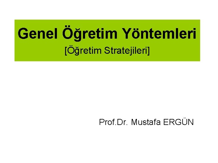 Genel Öğretim Yöntemleri [Öğretim Stratejileri] Prof. Dr. Mustafa ERGÜN 