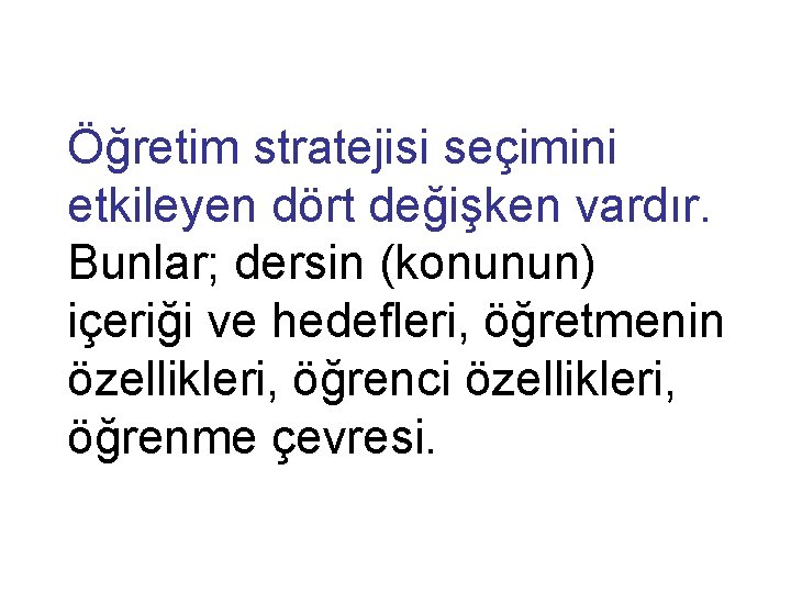 Öğretim stratejisi seçimini etkileyen dört değişken vardır. Bunlar; dersin (konunun) içeriği ve hedefleri, öğretmenin