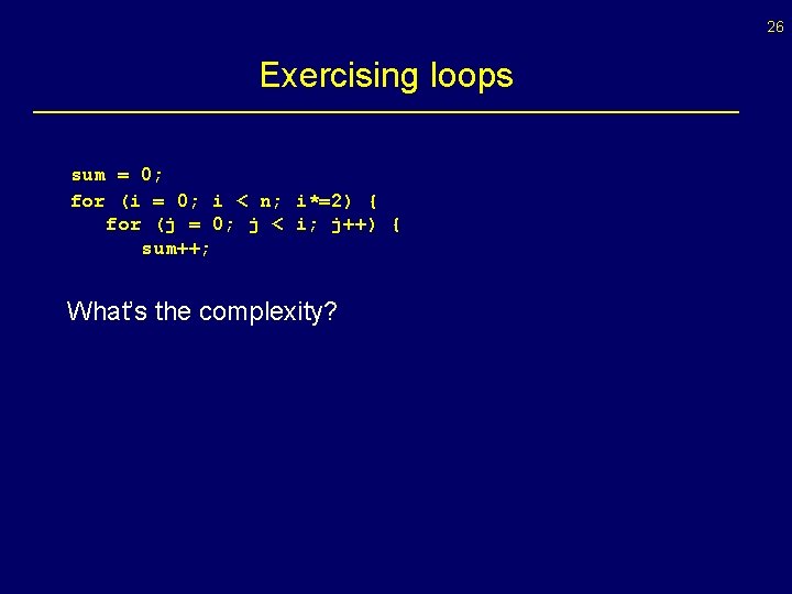 26 Exercising loops sum = 0; for (i = 0; i < n; i*=2)
