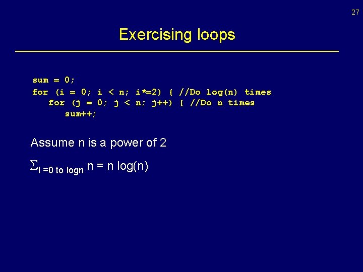 27 Exercising loops sum = 0; for (i = 0; i < n; i*=2)