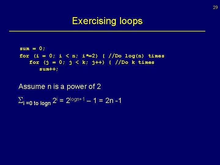 29 Exercising loops sum = 0; for (i = 0; i < n; i*=2)