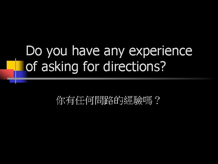 Do you have any experience of asking for directions? 你有任何問路的經驗嗎？ 