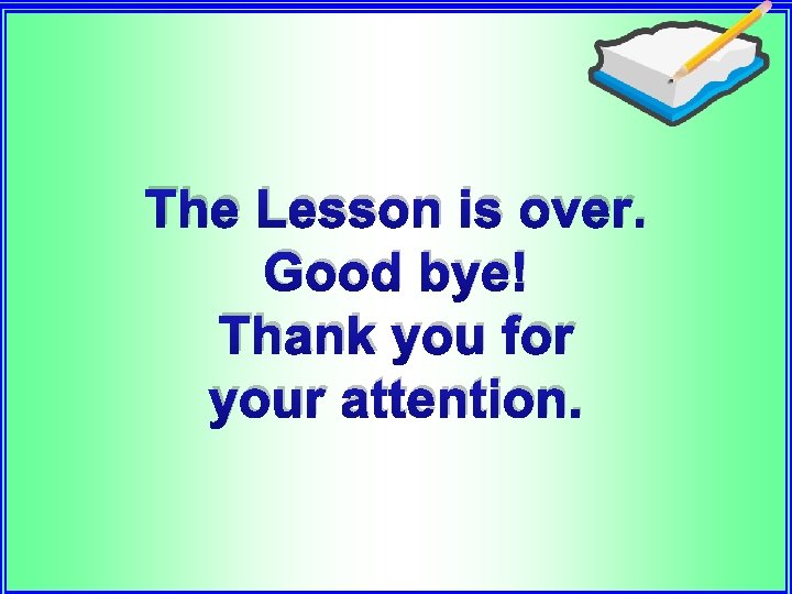 The Lesson is over. Good bye! Thank you for your attention. 