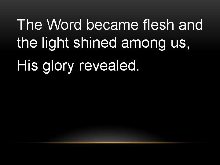 The Word became flesh and the light shined among us, His glory revealed. 