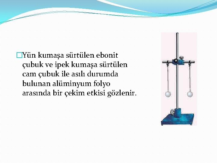�Yün kumaşa sürtülen ebonit çubuk ve ipek kumaşa sürtülen cam çubuk ile asılı durumda