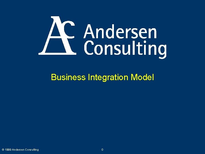 Business Integration Model © 1999 Andersen Consulting 0 