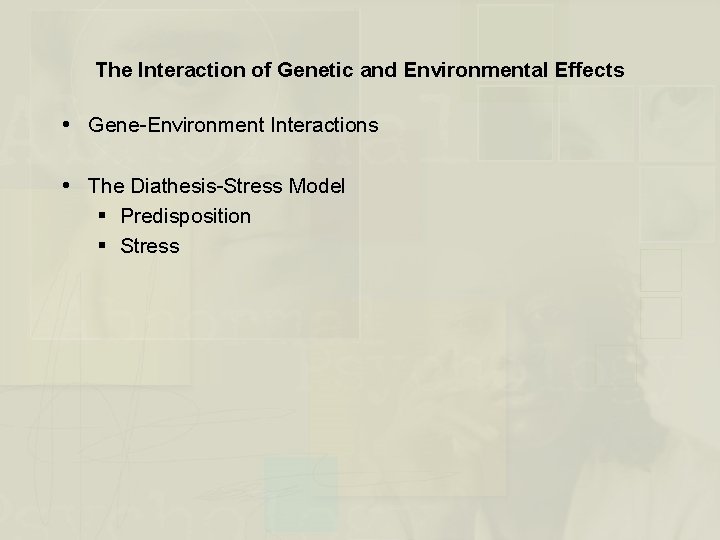The Interaction of Genetic and Environmental Effects Gene-Environment Interactions The Diathesis-Stress Model § Predisposition