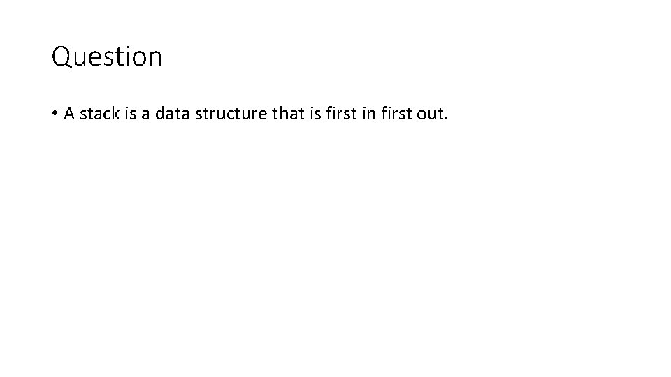 Question • A stack is a data structure that is first in first out. Question • A stack is a data structure that is first in first out.