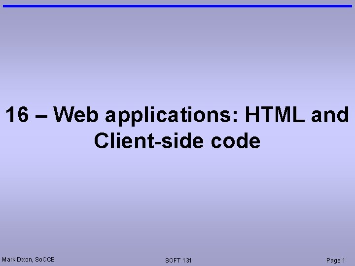 16 – Web applications: HTML and Client-side code Mark Dixon, So. CCE SOFT 131