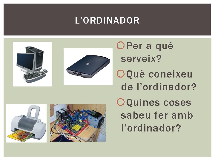 L’ORDINADOR Per a què serveix? Què coneixeu de l’ordinador? Quines coses sabeu fer amb