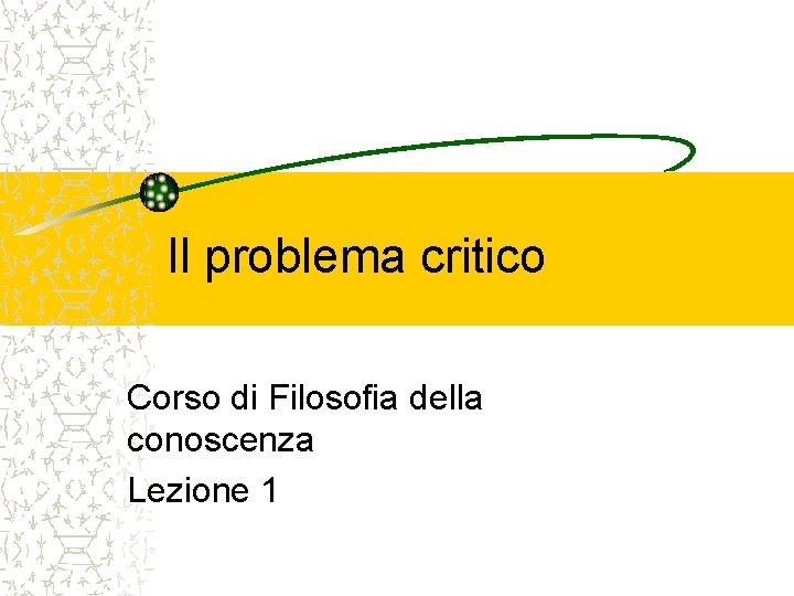 Il problema critico Corso di Filosofia della conoscenza Lezione 1 