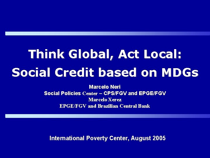 Think Global, Act Local: Social Credit based on MDGs Marcelo Neri Social Policies Center