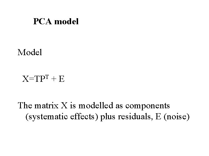 PCA model Model X=TPT + E The matrix X is modelled as components (systematic