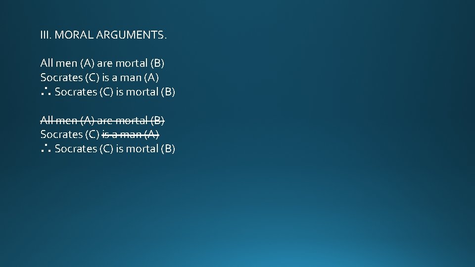 III. MORAL ARGUMENTS. All men (A) are mortal (B) Socrates (C) is a man