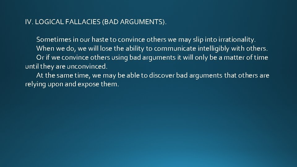 IV. LOGICAL FALLACIES (BAD ARGUMENTS). Sometimes in our haste to convince others we may