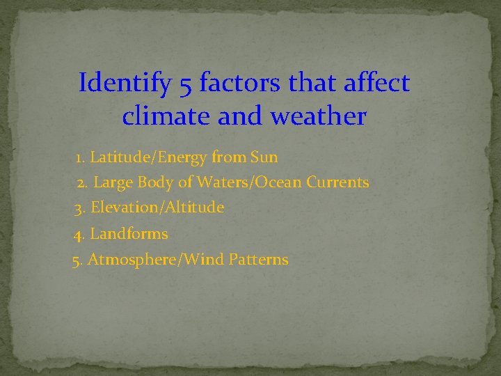 Identify 5 factors that affect climate and weather 1. Latitude/Energy from Sun 2. Large