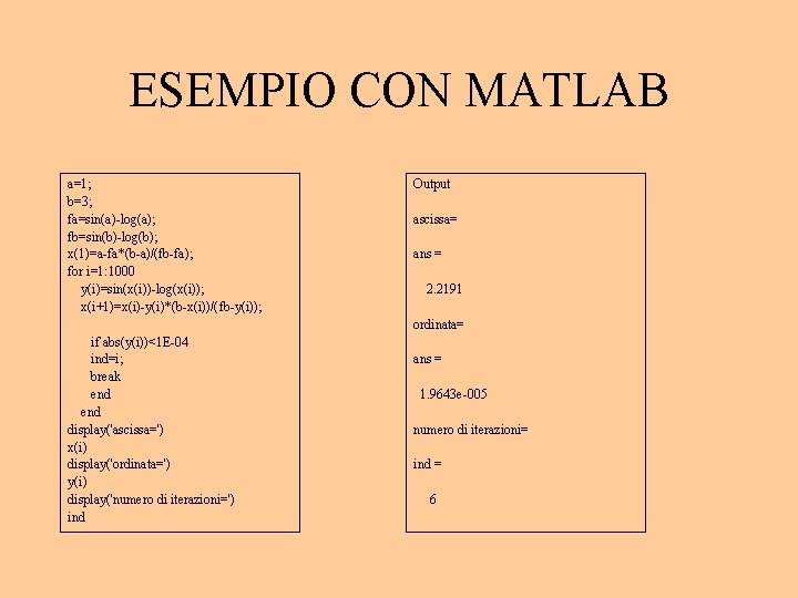 ESEMPIO CON MATLAB a=1; b=3; fa=sin(a)-log(a); fb=sin(b)-log(b); x(1)=a-fa*(b-a)/(fb-fa); for i=1: 1000 y(i)=sin(x(i))-log(x(i)); x(i+1)=x(i)-y(i)*(b-x(i))/(fb-y(i)); Output