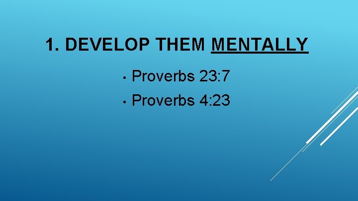 1. DEVELOP THEM MENTALLY • Proverbs 23: 7 • Proverbs 4: 23 