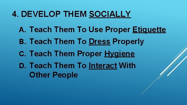 4. DEVELOP THEM SOCIALLY A. Teach Them To Use Proper Etiquette B. Teach Them