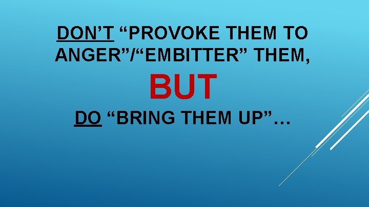 DON’T “PROVOKE THEM TO ANGER”/“EMBITTER” THEM, BUT DO “BRING THEM UP”… 