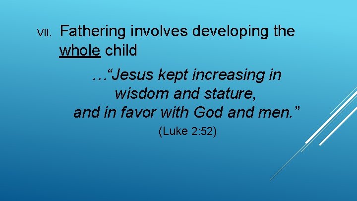 VII. Fathering involves developing the whole child …“Jesus kept increasing in wisdom and stature,