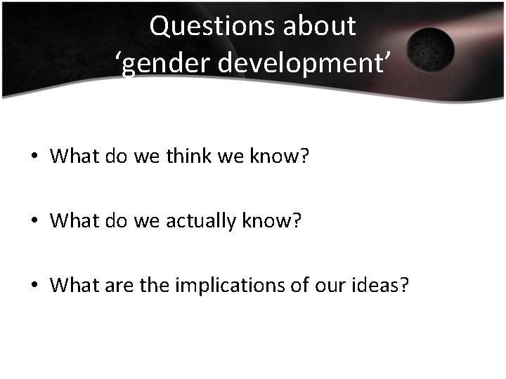 Questions about ‘gender development’ • What do we think we know? • What do