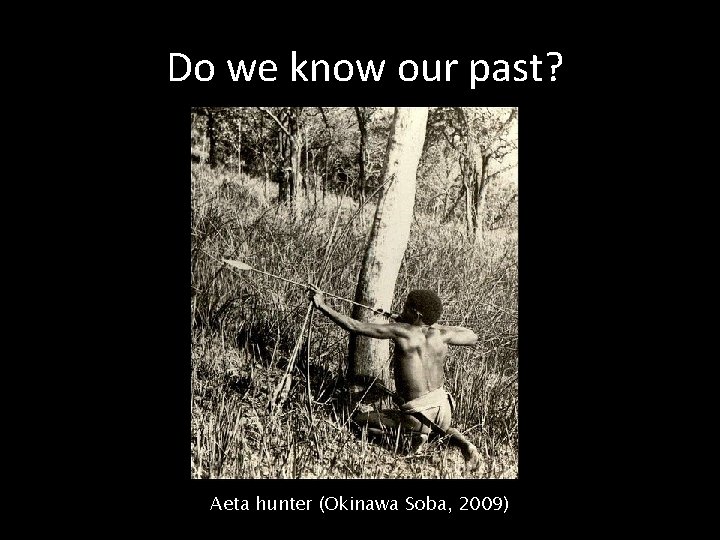 Do we know our past? Aeta hunter (Okinawa Soba, 2009) 