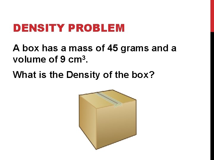 DENSITY PROBLEM A box has a mass of 45 grams and a volume of