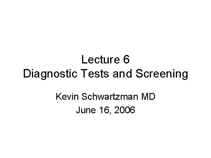 Lecture 6 Diagnostic Tests and Screening Kevin Schwartzman MD June 16, 2006 